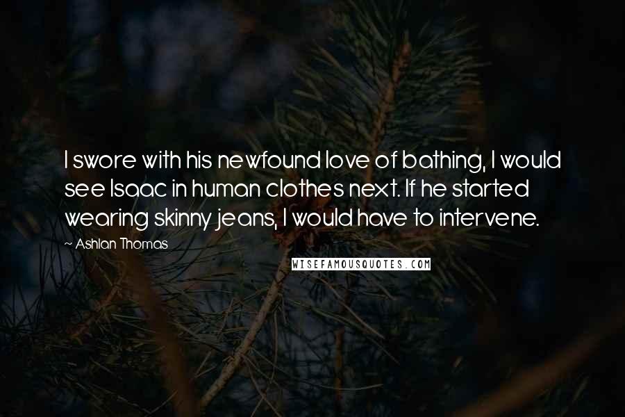 Ashlan Thomas Quotes: I swore with his newfound love of bathing, I would see Isaac in human clothes next. If he started wearing skinny jeans, I would have to intervene.