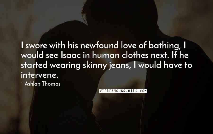 Ashlan Thomas Quotes: I swore with his newfound love of bathing, I would see Isaac in human clothes next. If he started wearing skinny jeans, I would have to intervene.