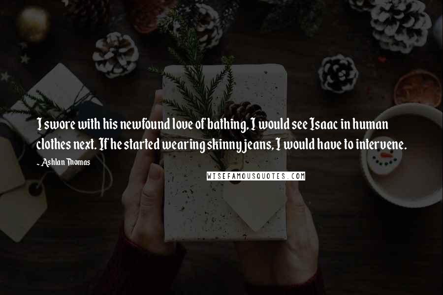 Ashlan Thomas Quotes: I swore with his newfound love of bathing, I would see Isaac in human clothes next. If he started wearing skinny jeans, I would have to intervene.