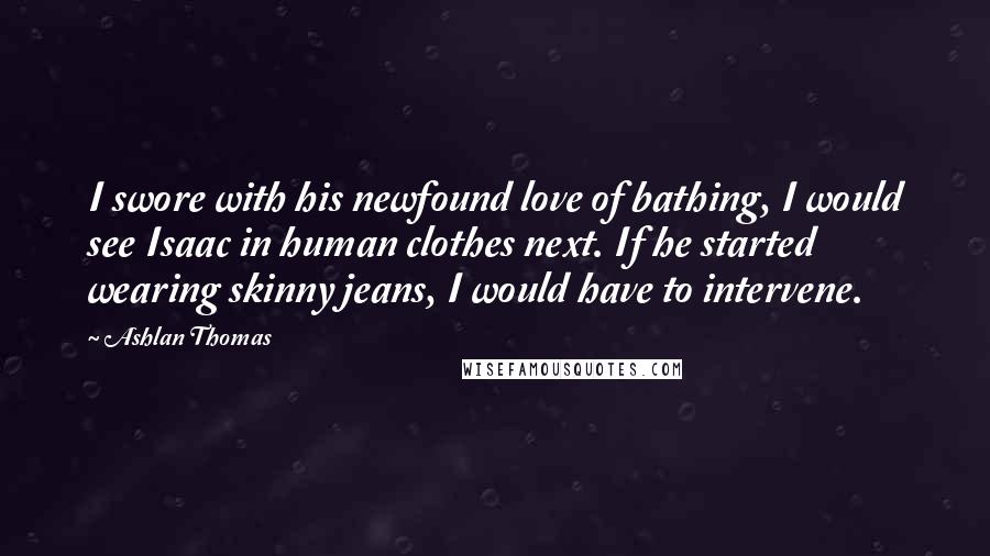 Ashlan Thomas Quotes: I swore with his newfound love of bathing, I would see Isaac in human clothes next. If he started wearing skinny jeans, I would have to intervene.