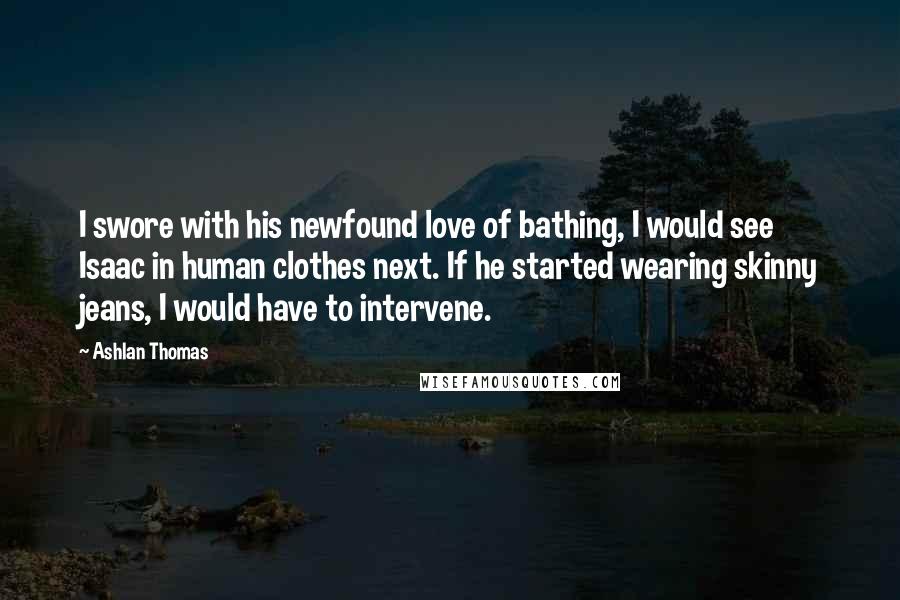 Ashlan Thomas Quotes: I swore with his newfound love of bathing, I would see Isaac in human clothes next. If he started wearing skinny jeans, I would have to intervene.