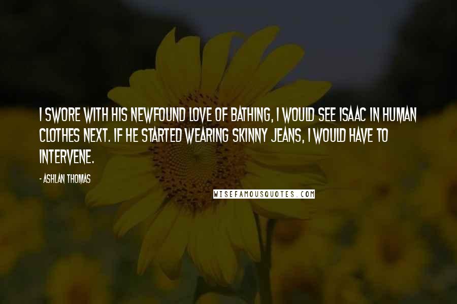 Ashlan Thomas Quotes: I swore with his newfound love of bathing, I would see Isaac in human clothes next. If he started wearing skinny jeans, I would have to intervene.