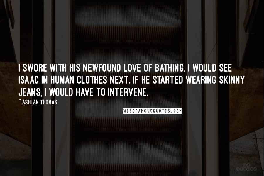 Ashlan Thomas Quotes: I swore with his newfound love of bathing, I would see Isaac in human clothes next. If he started wearing skinny jeans, I would have to intervene.