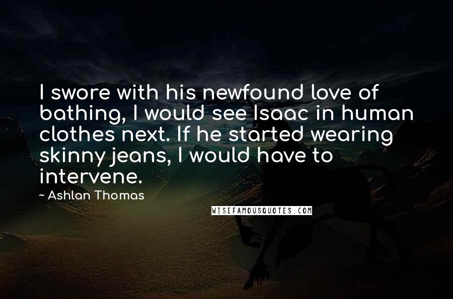 Ashlan Thomas Quotes: I swore with his newfound love of bathing, I would see Isaac in human clothes next. If he started wearing skinny jeans, I would have to intervene.