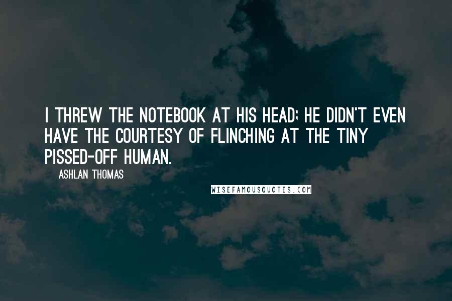 Ashlan Thomas Quotes: I threw the notebook at his head; he didn't even have the courtesy of flinching at the tiny pissed-off human.