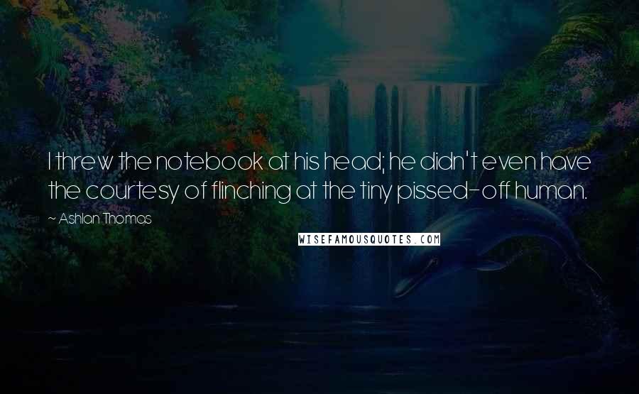 Ashlan Thomas Quotes: I threw the notebook at his head; he didn't even have the courtesy of flinching at the tiny pissed-off human.