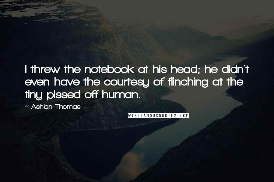 Ashlan Thomas Quotes: I threw the notebook at his head; he didn't even have the courtesy of flinching at the tiny pissed-off human.