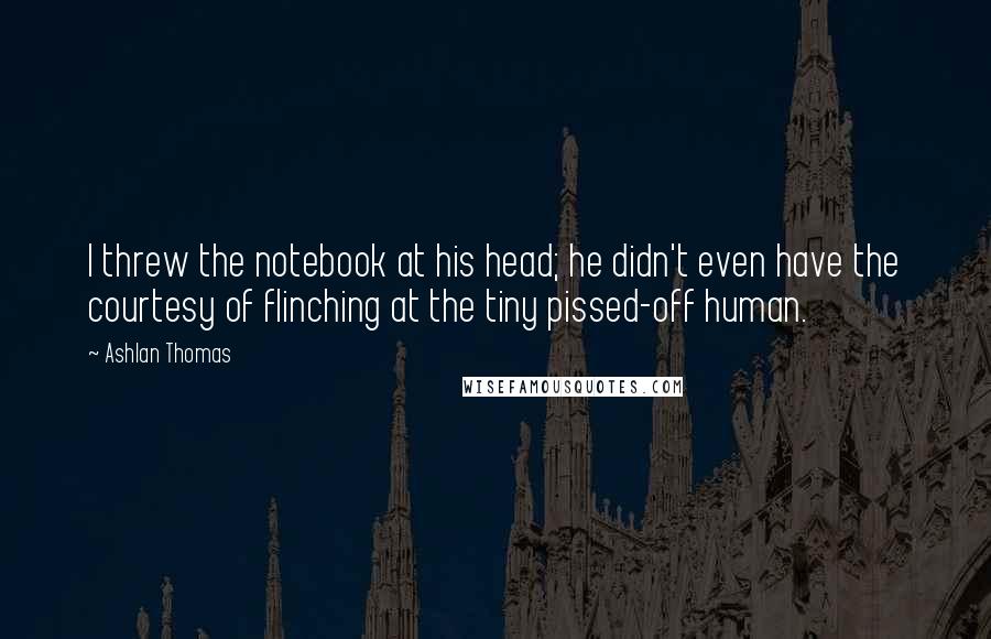 Ashlan Thomas Quotes: I threw the notebook at his head; he didn't even have the courtesy of flinching at the tiny pissed-off human.