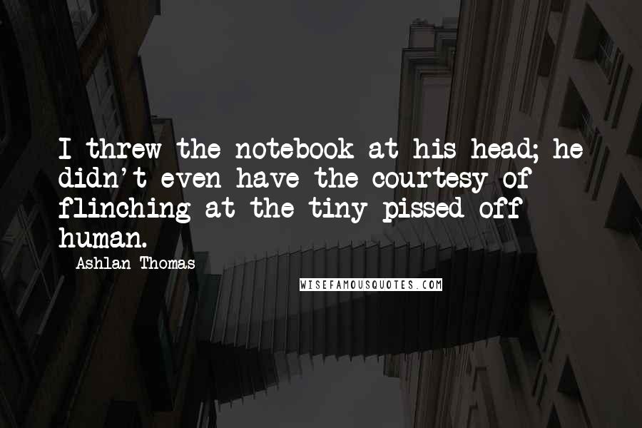 Ashlan Thomas Quotes: I threw the notebook at his head; he didn't even have the courtesy of flinching at the tiny pissed-off human.