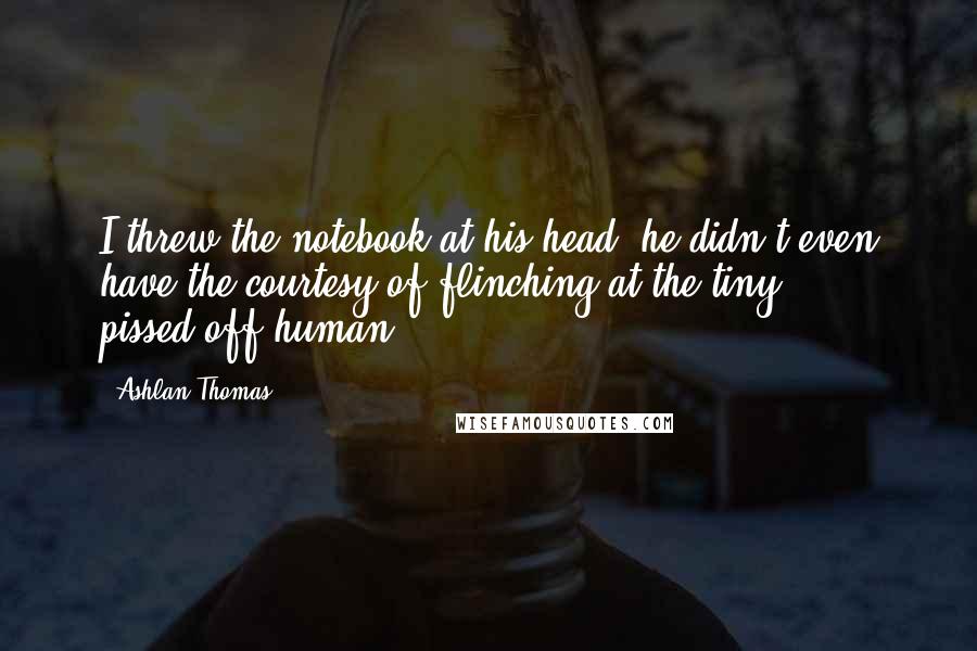 Ashlan Thomas Quotes: I threw the notebook at his head; he didn't even have the courtesy of flinching at the tiny pissed-off human.