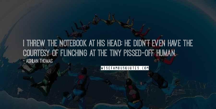 Ashlan Thomas Quotes: I threw the notebook at his head; he didn't even have the courtesy of flinching at the tiny pissed-off human.