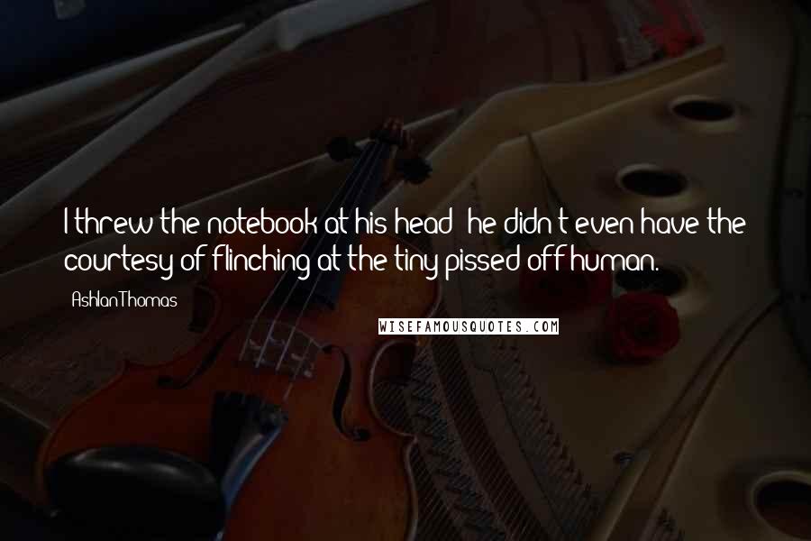 Ashlan Thomas Quotes: I threw the notebook at his head; he didn't even have the courtesy of flinching at the tiny pissed-off human.