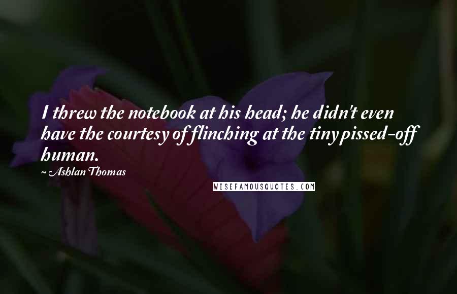 Ashlan Thomas Quotes: I threw the notebook at his head; he didn't even have the courtesy of flinching at the tiny pissed-off human.