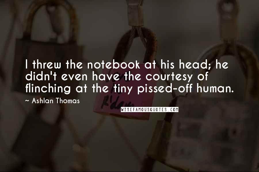Ashlan Thomas Quotes: I threw the notebook at his head; he didn't even have the courtesy of flinching at the tiny pissed-off human.