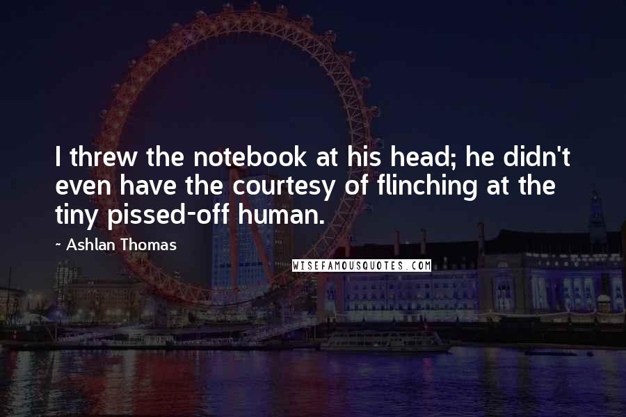 Ashlan Thomas Quotes: I threw the notebook at his head; he didn't even have the courtesy of flinching at the tiny pissed-off human.