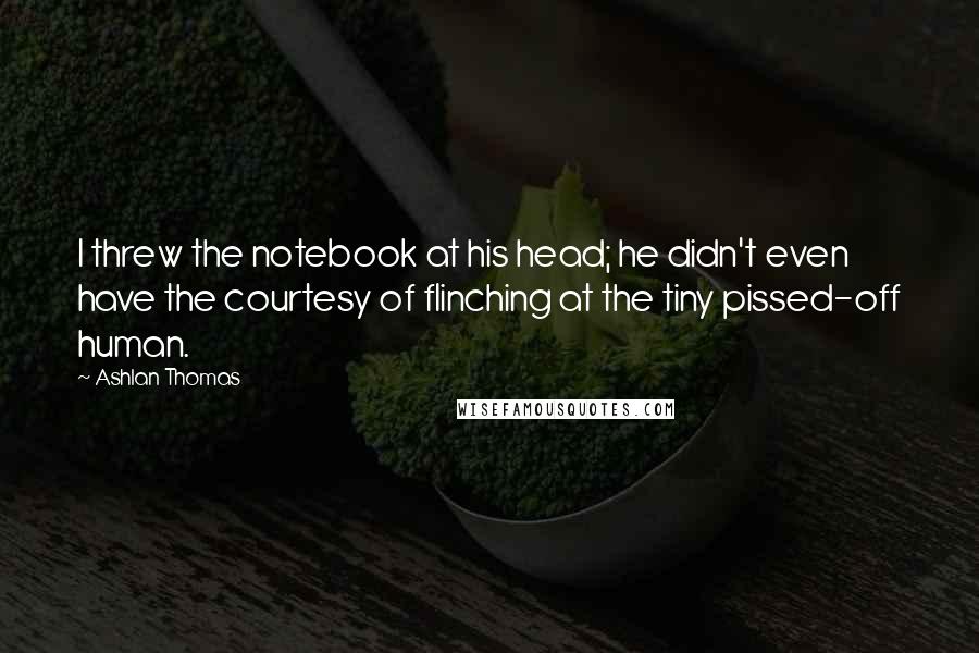 Ashlan Thomas Quotes: I threw the notebook at his head; he didn't even have the courtesy of flinching at the tiny pissed-off human.