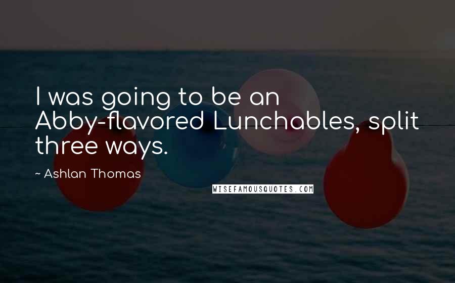 Ashlan Thomas Quotes: I was going to be an Abby-flavored Lunchables, split three ways.