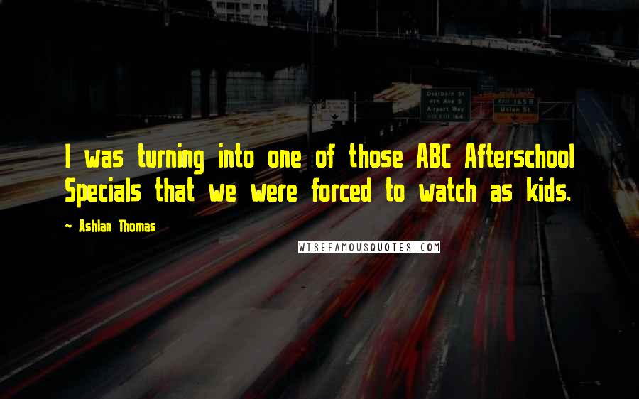 Ashlan Thomas Quotes: I was turning into one of those ABC Afterschool Specials that we were forced to watch as kids.