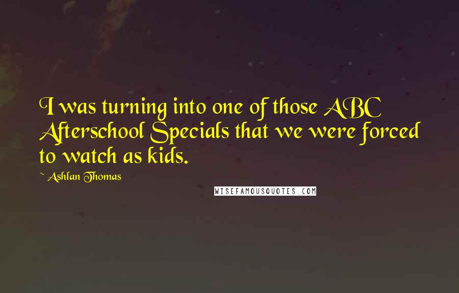 Ashlan Thomas Quotes: I was turning into one of those ABC Afterschool Specials that we were forced to watch as kids.