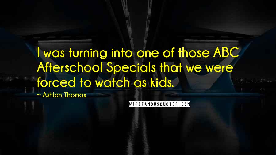 Ashlan Thomas Quotes: I was turning into one of those ABC Afterschool Specials that we were forced to watch as kids.