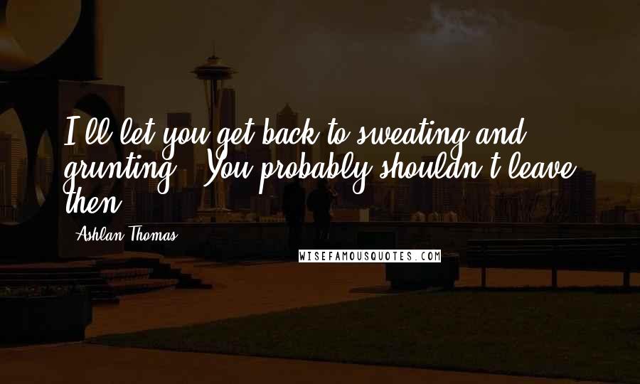 Ashlan Thomas Quotes: I'll let you get back to sweating and grunting.""You probably shouldn't leave then.