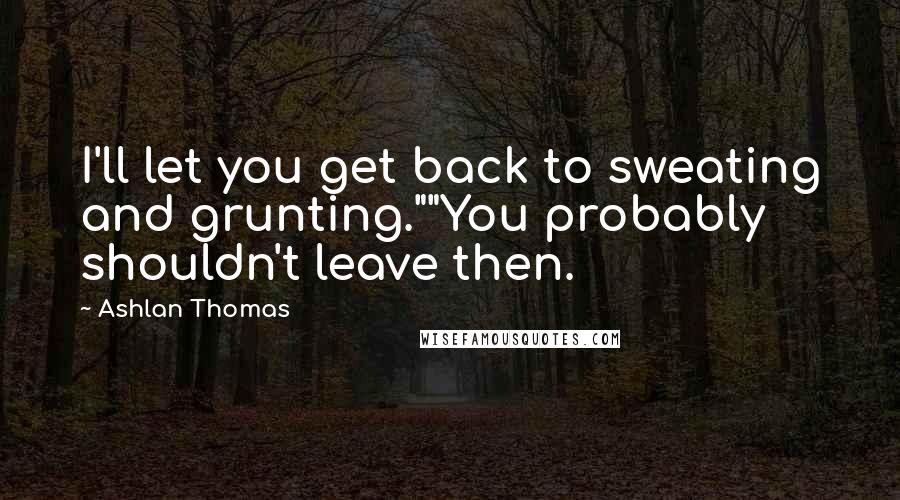 Ashlan Thomas Quotes: I'll let you get back to sweating and grunting.""You probably shouldn't leave then.