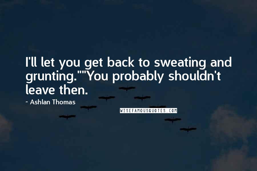 Ashlan Thomas Quotes: I'll let you get back to sweating and grunting.""You probably shouldn't leave then.