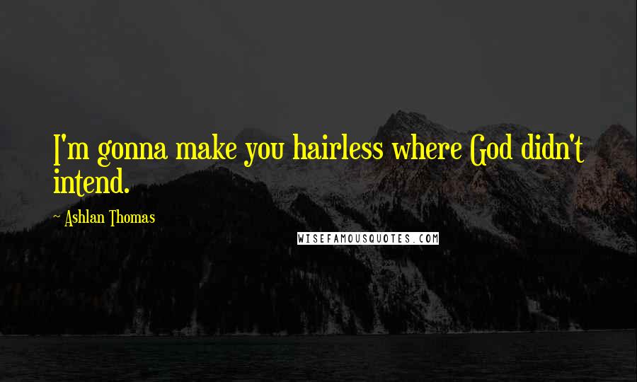 Ashlan Thomas Quotes: I'm gonna make you hairless where God didn't intend.