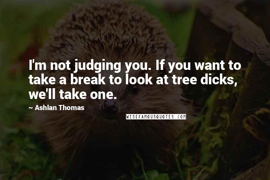 Ashlan Thomas Quotes: I'm not judging you. If you want to take a break to look at tree dicks, we'll take one.