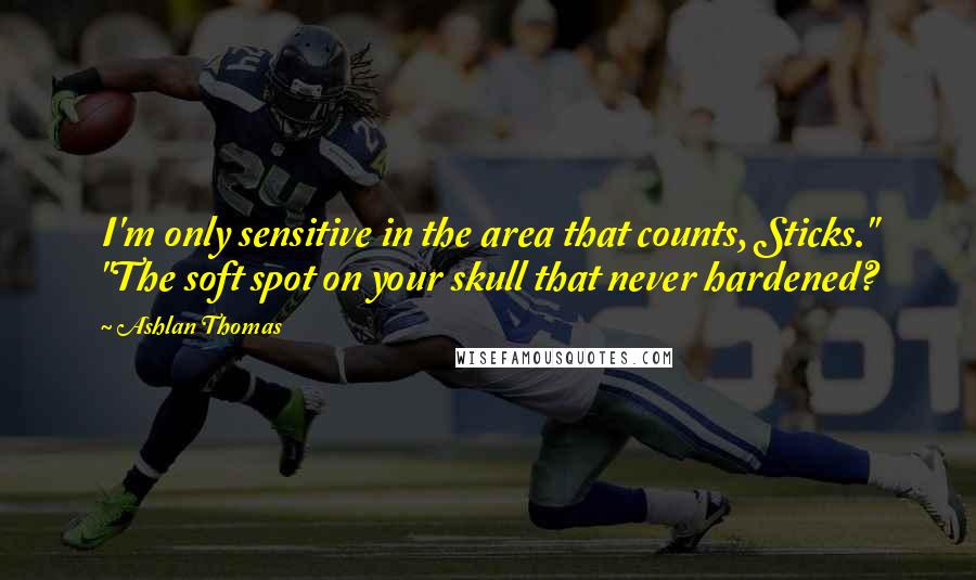 Ashlan Thomas Quotes: I'm only sensitive in the area that counts, Sticks." "The soft spot on your skull that never hardened?