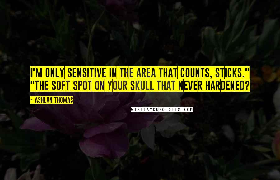 Ashlan Thomas Quotes: I'm only sensitive in the area that counts, Sticks." "The soft spot on your skull that never hardened?