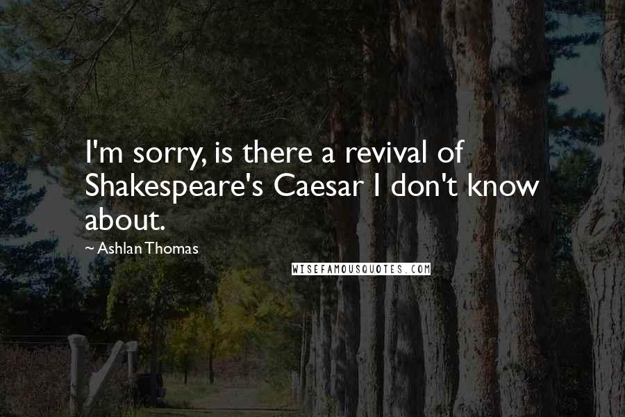 Ashlan Thomas Quotes: I'm sorry, is there a revival of Shakespeare's Caesar I don't know about.