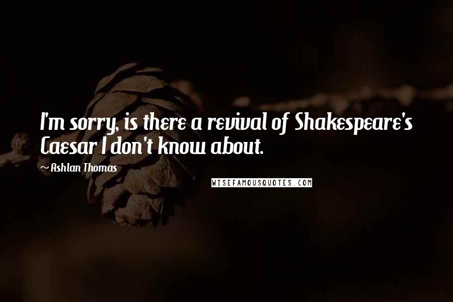 Ashlan Thomas Quotes: I'm sorry, is there a revival of Shakespeare's Caesar I don't know about.