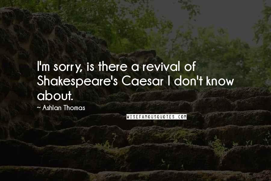 Ashlan Thomas Quotes: I'm sorry, is there a revival of Shakespeare's Caesar I don't know about.