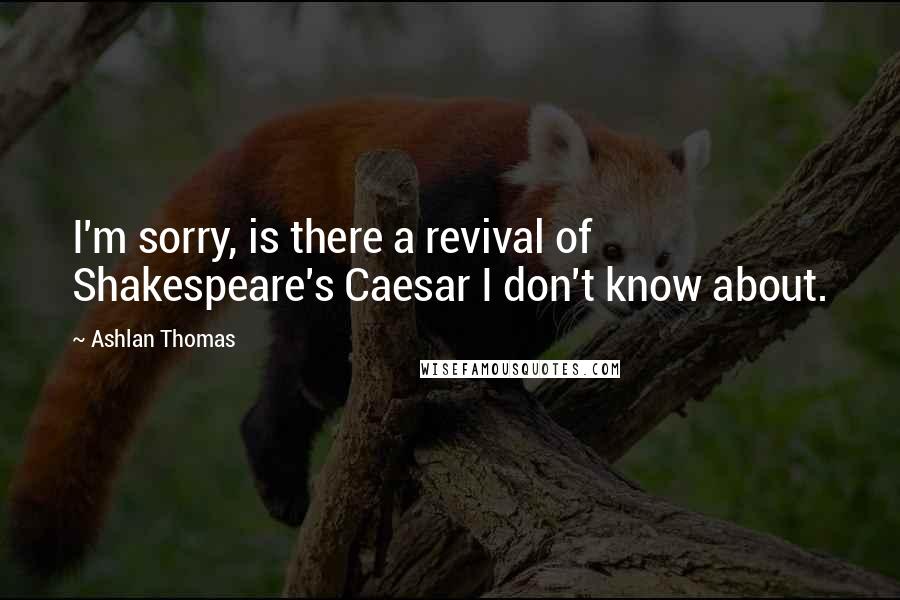 Ashlan Thomas Quotes: I'm sorry, is there a revival of Shakespeare's Caesar I don't know about.