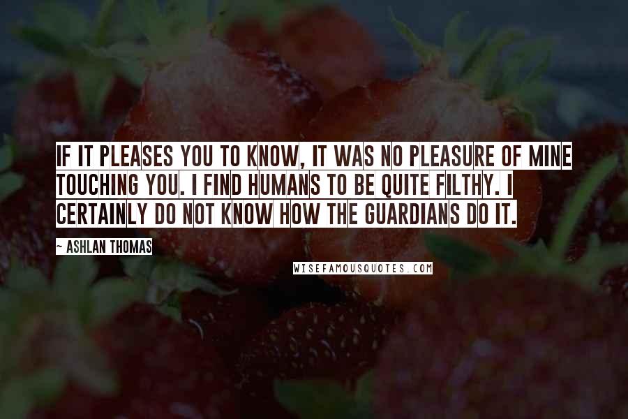 Ashlan Thomas Quotes: If it pleases you to know, it was no pleasure of mine touching you. I find humans to be quite filthy. I certainly do not know how the Guardians do it.