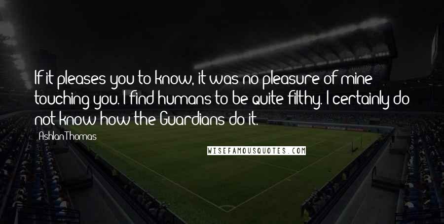 Ashlan Thomas Quotes: If it pleases you to know, it was no pleasure of mine touching you. I find humans to be quite filthy. I certainly do not know how the Guardians do it.