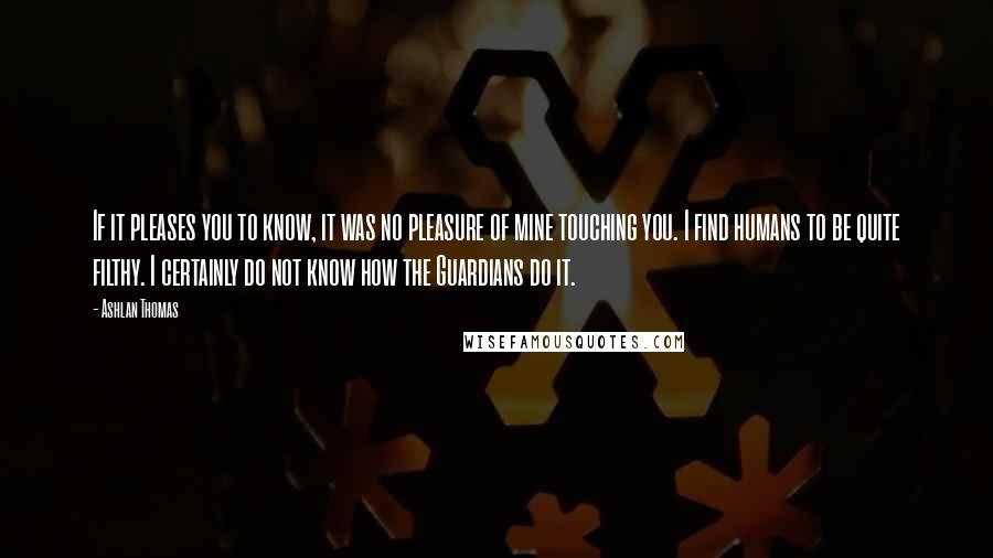 Ashlan Thomas Quotes: If it pleases you to know, it was no pleasure of mine touching you. I find humans to be quite filthy. I certainly do not know how the Guardians do it.