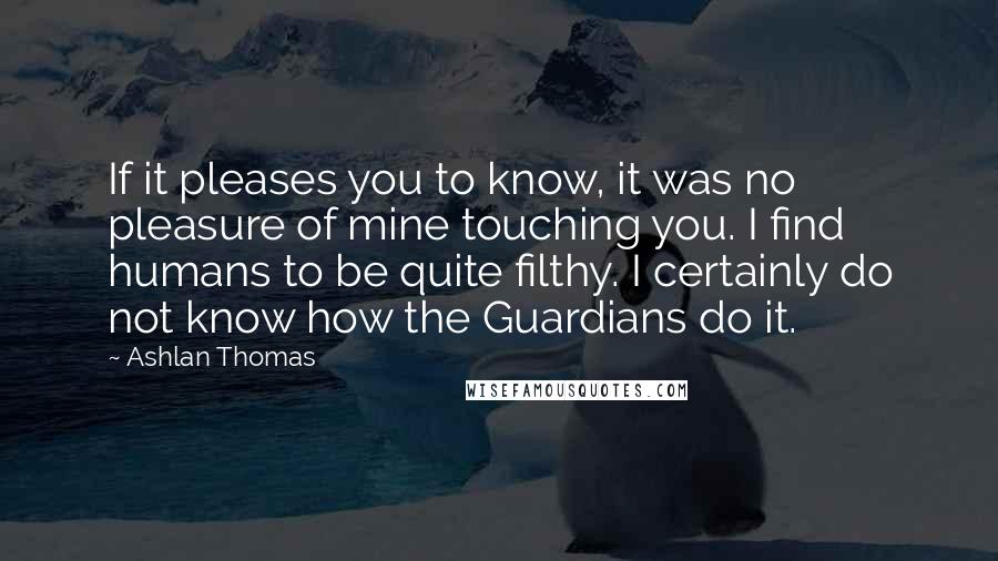 Ashlan Thomas Quotes: If it pleases you to know, it was no pleasure of mine touching you. I find humans to be quite filthy. I certainly do not know how the Guardians do it.