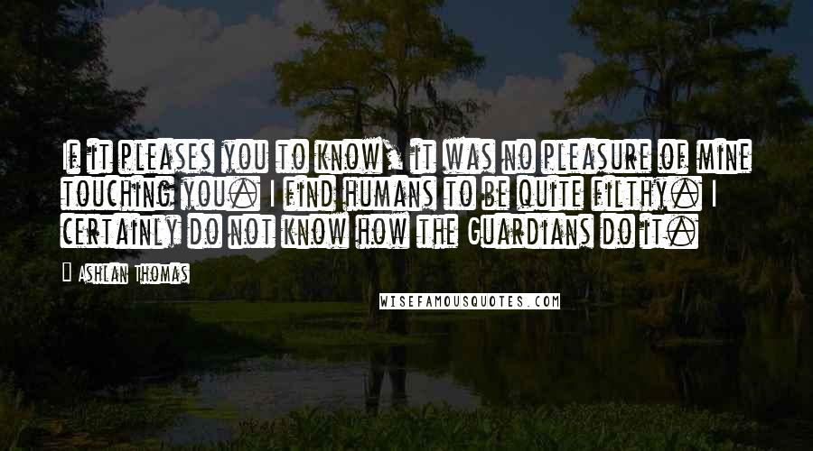 Ashlan Thomas Quotes: If it pleases you to know, it was no pleasure of mine touching you. I find humans to be quite filthy. I certainly do not know how the Guardians do it.