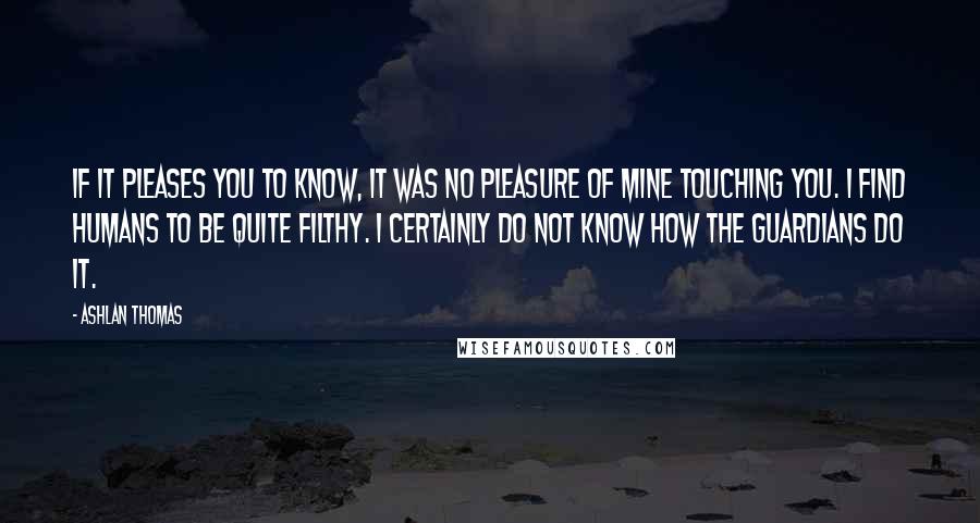 Ashlan Thomas Quotes: If it pleases you to know, it was no pleasure of mine touching you. I find humans to be quite filthy. I certainly do not know how the Guardians do it.