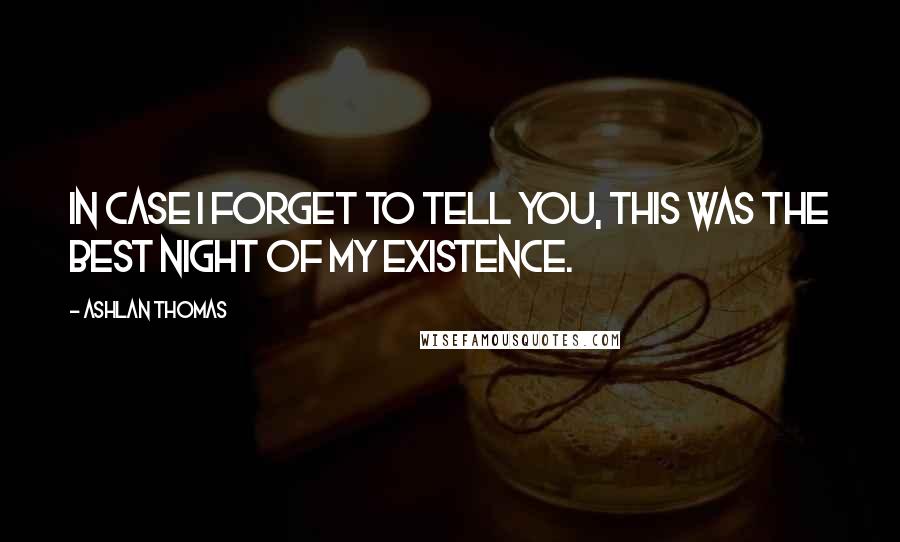 Ashlan Thomas Quotes: In case I forget to tell you, this was the best night of my existence.