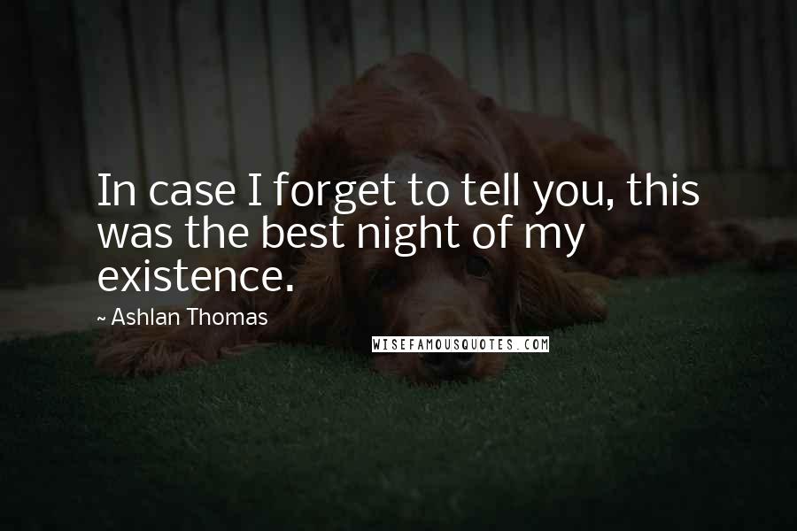 Ashlan Thomas Quotes: In case I forget to tell you, this was the best night of my existence.