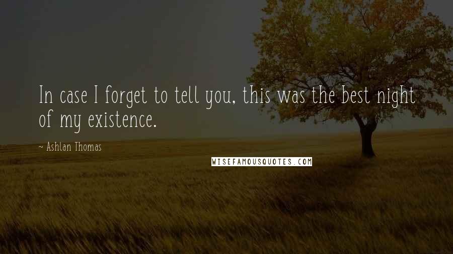 Ashlan Thomas Quotes: In case I forget to tell you, this was the best night of my existence.