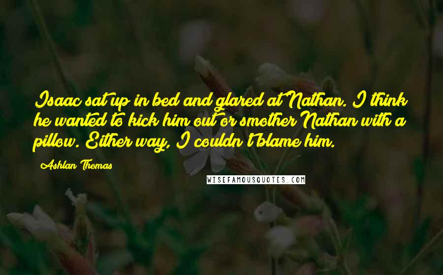 Ashlan Thomas Quotes: Isaac sat up in bed and glared at Nathan. I think he wanted to kick him out or smother Nathan with a pillow. Either way, I couldn't blame him.