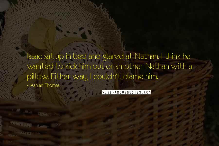 Ashlan Thomas Quotes: Isaac sat up in bed and glared at Nathan. I think he wanted to kick him out or smother Nathan with a pillow. Either way, I couldn't blame him.