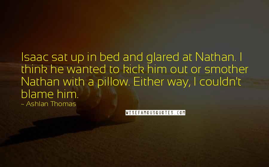 Ashlan Thomas Quotes: Isaac sat up in bed and glared at Nathan. I think he wanted to kick him out or smother Nathan with a pillow. Either way, I couldn't blame him.