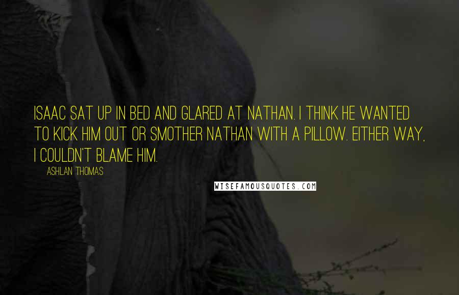 Ashlan Thomas Quotes: Isaac sat up in bed and glared at Nathan. I think he wanted to kick him out or smother Nathan with a pillow. Either way, I couldn't blame him.