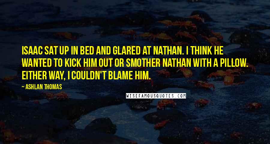 Ashlan Thomas Quotes: Isaac sat up in bed and glared at Nathan. I think he wanted to kick him out or smother Nathan with a pillow. Either way, I couldn't blame him.