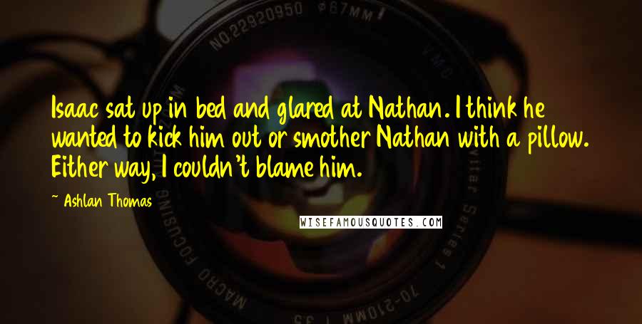 Ashlan Thomas Quotes: Isaac sat up in bed and glared at Nathan. I think he wanted to kick him out or smother Nathan with a pillow. Either way, I couldn't blame him.